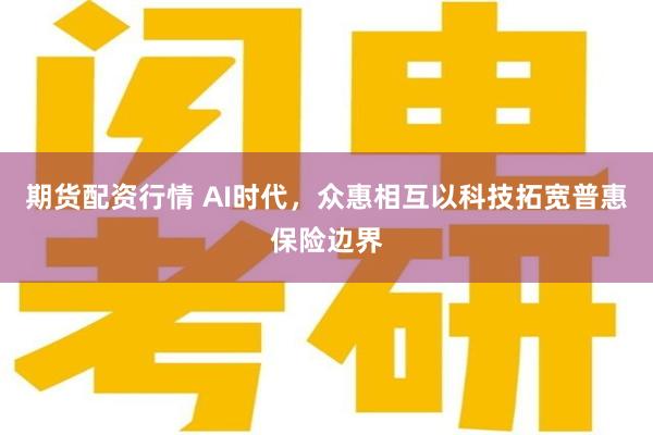 期货配资行情 AI时代，众惠相互以科技拓宽普惠保险边界