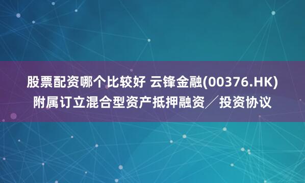 股票配资哪个比较好 云锋金融(00376.HK)附属订立混合型资产抵押融资╱投资协议