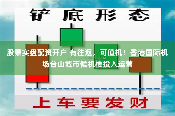 股票实盘配资开户 有往返，可值机！香港国际机场台山城市候机楼投入运营