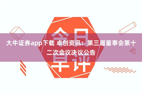 大牛证券app下载 卓创资讯：第三届董事会第十二次会议决议公告