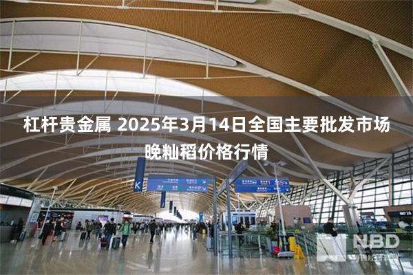 杠杆贵金属 2025年3月14日全国主要批发市场晚籼稻价格行情