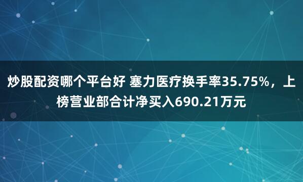 炒股配资哪个平台好 塞力医疗换手率35.75%，上榜营业部合计净买入690.21万元