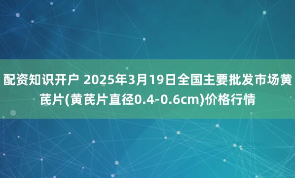 配资知识开户 2025年3月19日全国主要批发市场黄芪片(黄芪片直径0.4-0.6cm)价格行情